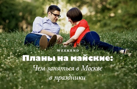 Планы на майские: Чем заняться в Москве в праздники
