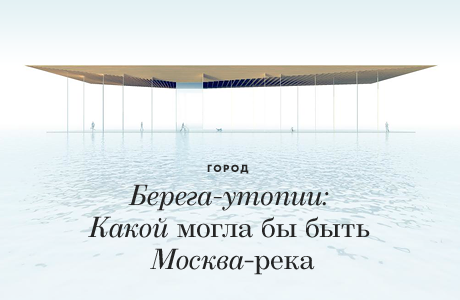 Берега-утопии: Какой могла бы быть Москва-река