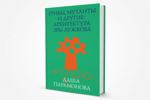 Ушло в печать: Книга «Грибы, мутанты и другие: Архитектура эры Лужкова»