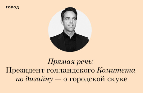 Прямая речь: Президент голландского Комитета по дизайну — о городской скуке